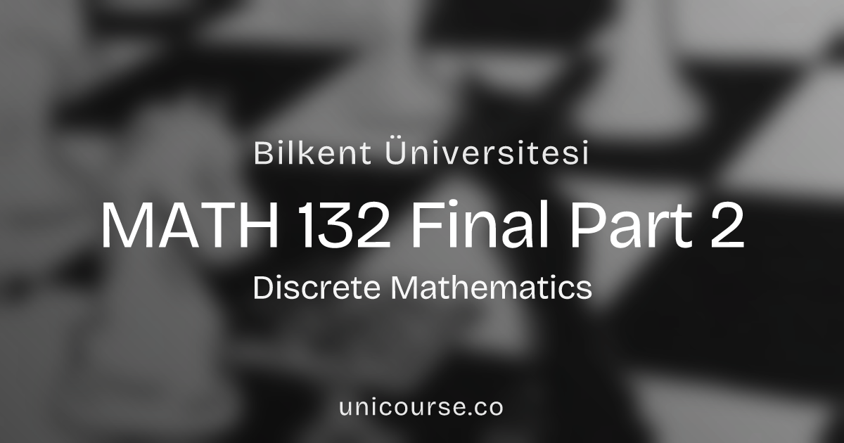 MATH 132 • Final Part 2 • Discrete Mathematics Bilkent Üniversitesi